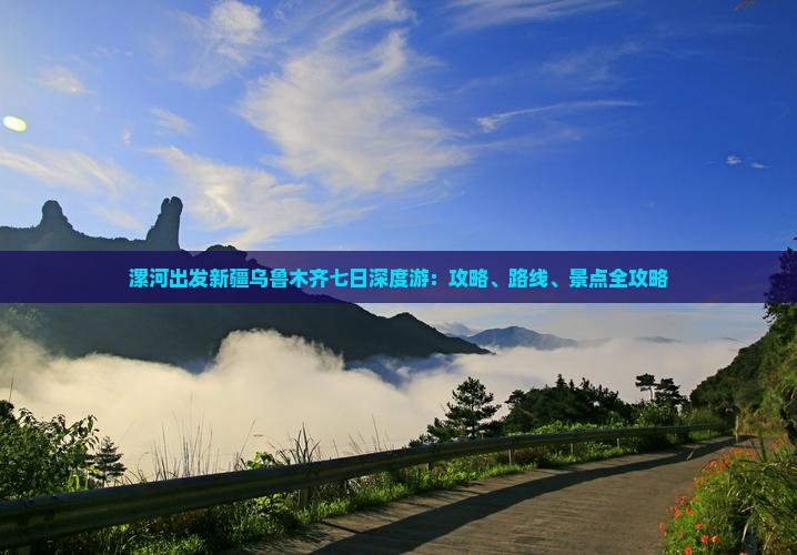 漯河出发新疆乌鲁木齐七日深度游：攻略、路线、景点全攻略
