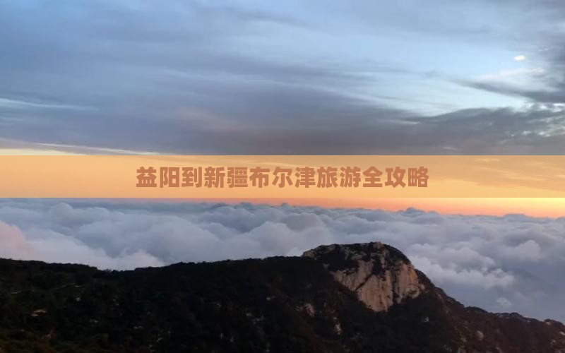 益阳到新疆布尔津旅游全攻略