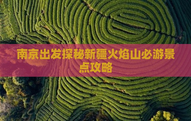 南京出发探秘新疆火焰山必游景点攻略