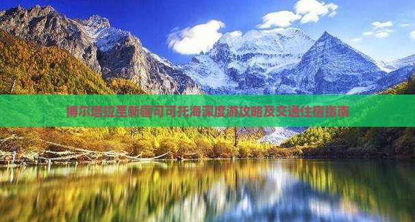 博尔塔拉至新疆可可托海深度游攻略及交通住宿指南
