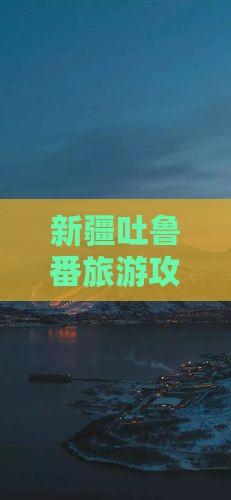 新疆吐鲁番旅游攻略：自由行景点全攻略
