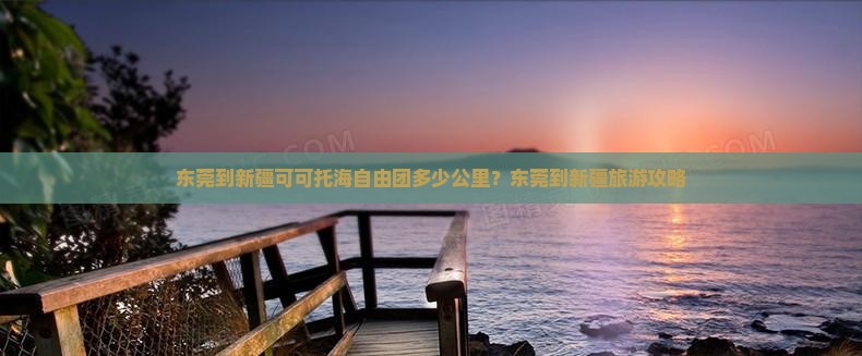 东莞到新疆可可托海自由团多少公里？东莞到新疆旅游攻略