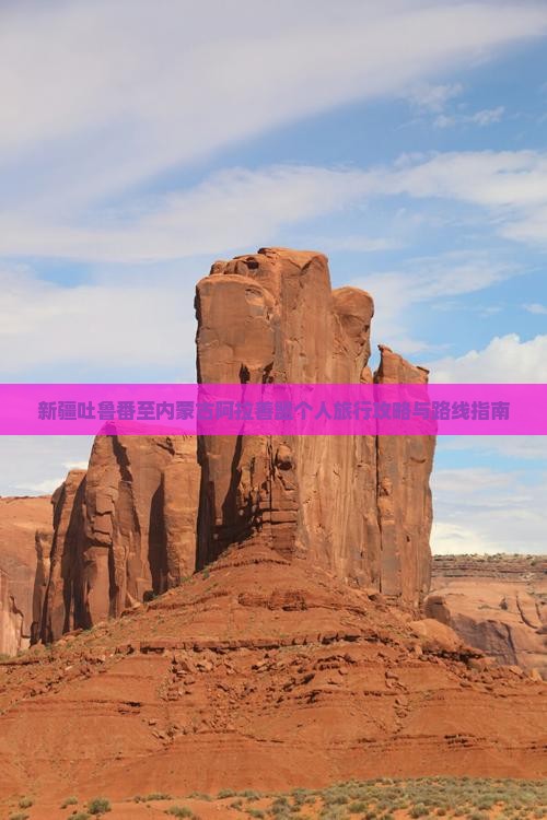 新疆吐鲁番至内蒙古阿拉善盟个人旅行攻略与路线指南