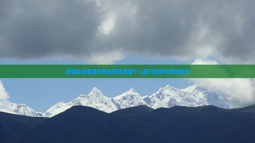 新疆吐鲁番至内蒙古阿拉善盟个人旅行攻略与路线指南
