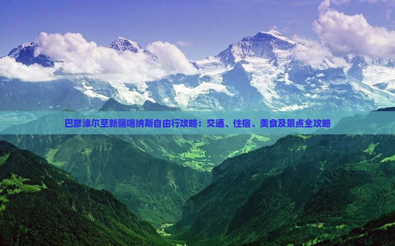 巴彦淖尔至新疆喀纳斯自由行攻略：交通、住宿、美食及景点全攻略