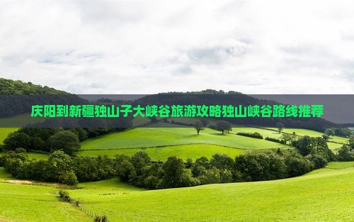 庆阳到新疆独山子大峡谷旅游攻略独山峡谷路线推荐