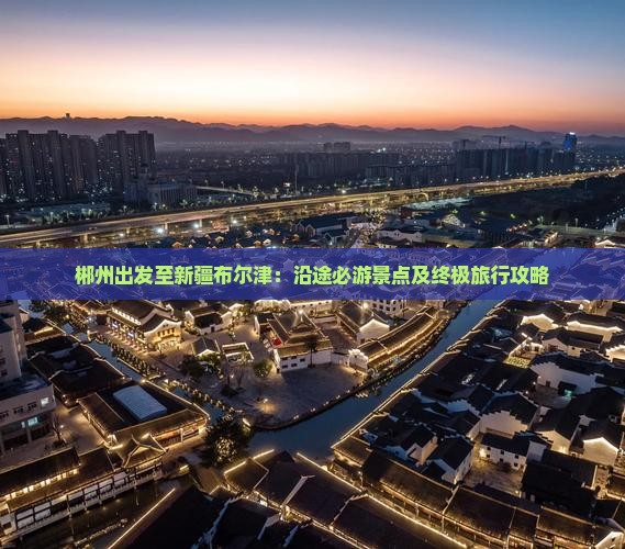 郴州出发至新疆布尔津：沿途必游景点及终极旅行攻略