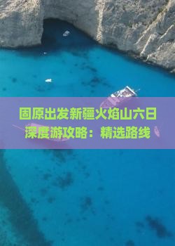 固原出发新疆火焰山六日深度游攻略：精选路线与必游景点全解析