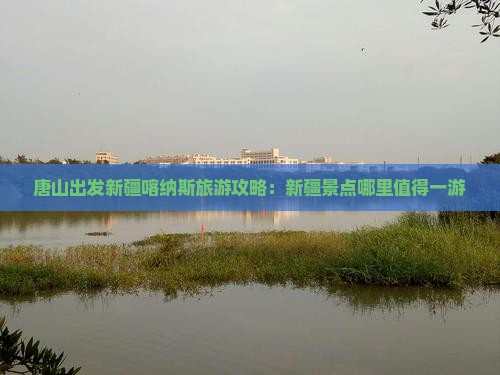 唐山出发新疆喀纳斯旅游攻略：新疆景点哪里值得一游