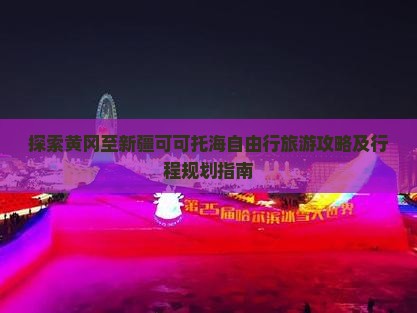 探索黄冈至新疆可可托海自由行旅游攻略及行程规划指南