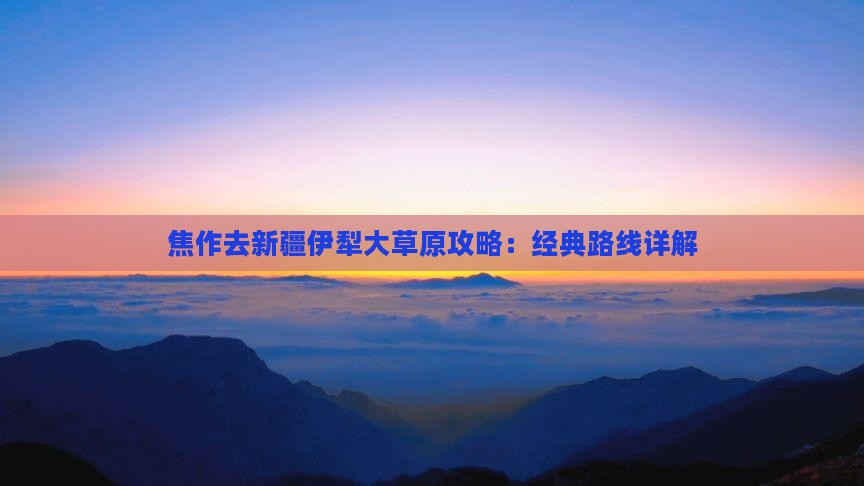 焦作去新疆伊犁大草原攻略：经典路线详解