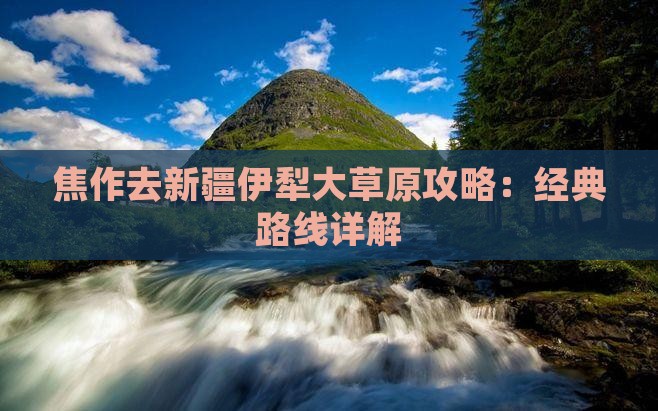 焦作去新疆伊犁大草原攻略：经典路线详解