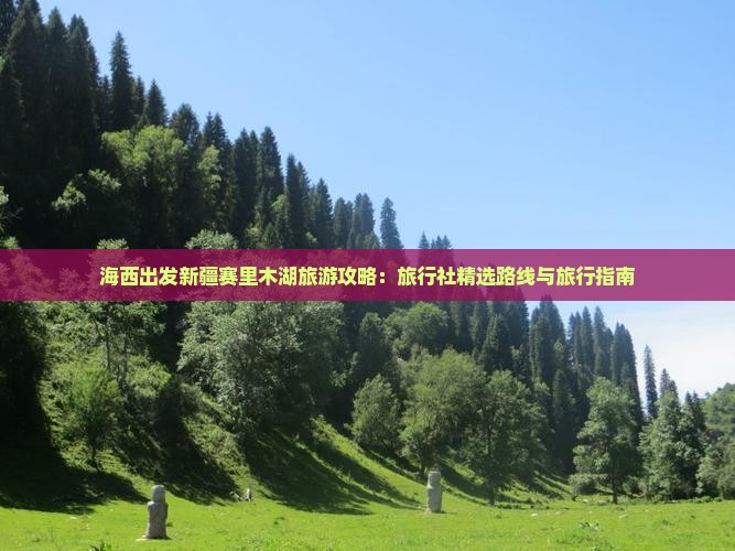 海西出发新疆赛里木湖旅游攻略：旅行社精选路线与旅行指南