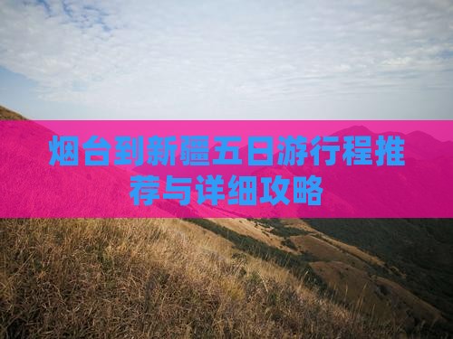 烟台到新疆五日游行程推荐与详细攻略