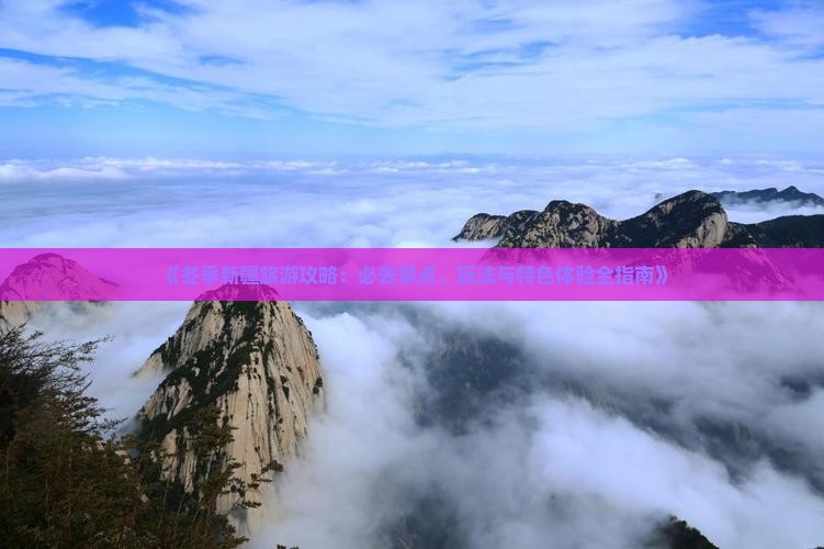 《冬季新疆旅游攻略：必去景点、玩法与特色体验全指南》