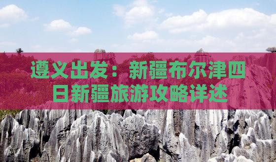 遵义出发：新疆布尔津四日新疆旅游攻略详述