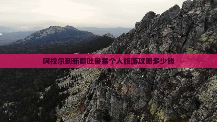 阿拉尔到新疆吐鲁番个人旅游攻略多少钱