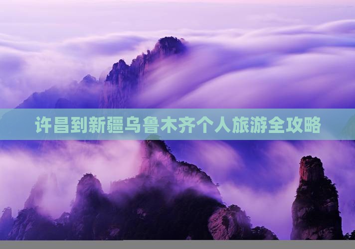 许昌到新疆乌鲁木齐个人旅游全攻略