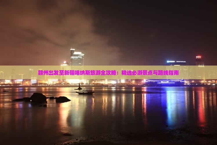 赣州出发至新疆喀纳斯旅游全攻略：精选必游景点与路线指南