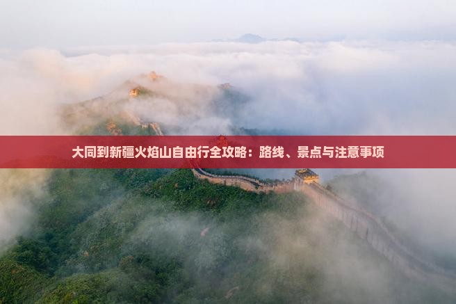 大同到新疆火焰山自由行全攻略：路线、景点与注意事项