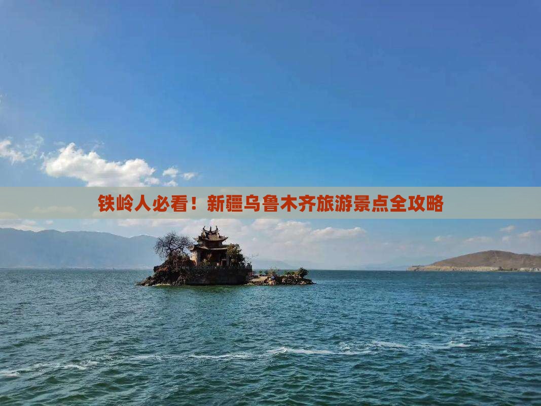 铁岭人必看！新疆乌鲁木齐旅游景点全攻略