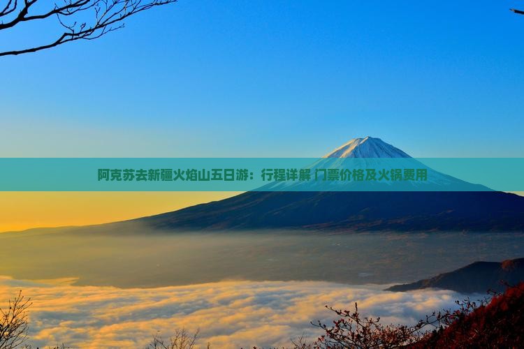 阿克苏去新疆火焰山五日游：行程详解+门票价格及火锅费用