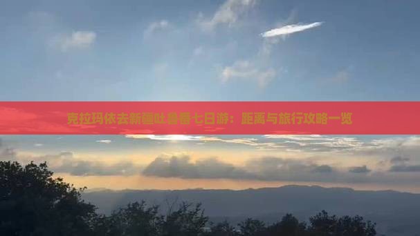 克拉玛依去新疆吐鲁番七日游：距离与旅行攻略一览