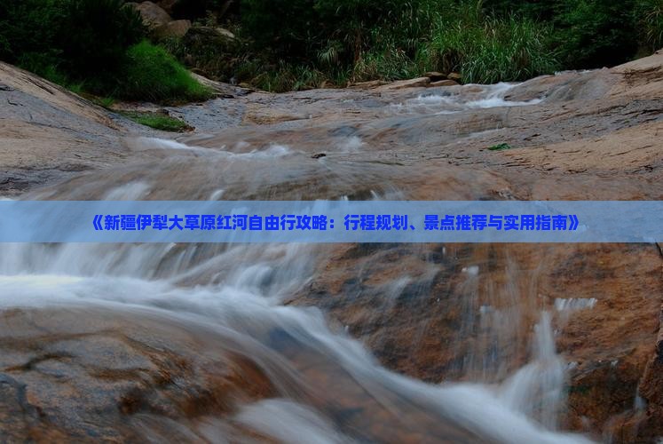 《新疆伊犁大草原红河自由行攻略：行程规划、景点推荐与实用指南》