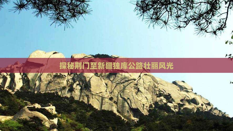 探秘荆门至新疆独库公路壮丽风光