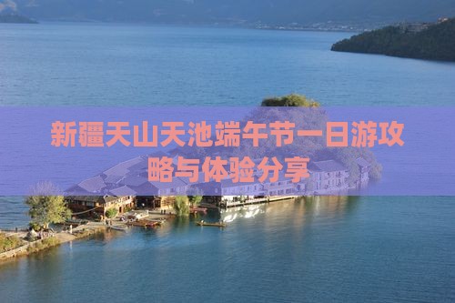 新疆天山天池端午节一日游攻略与体验分享