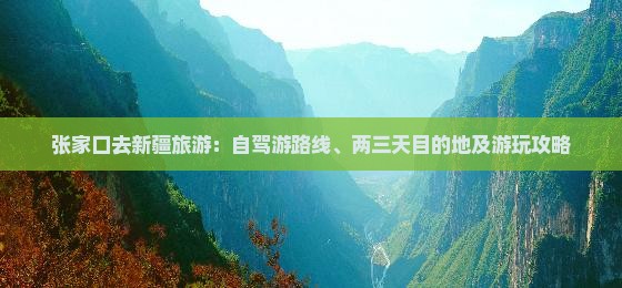 张家口去新疆旅游：自驾游路线、两三天目的地及游玩攻略