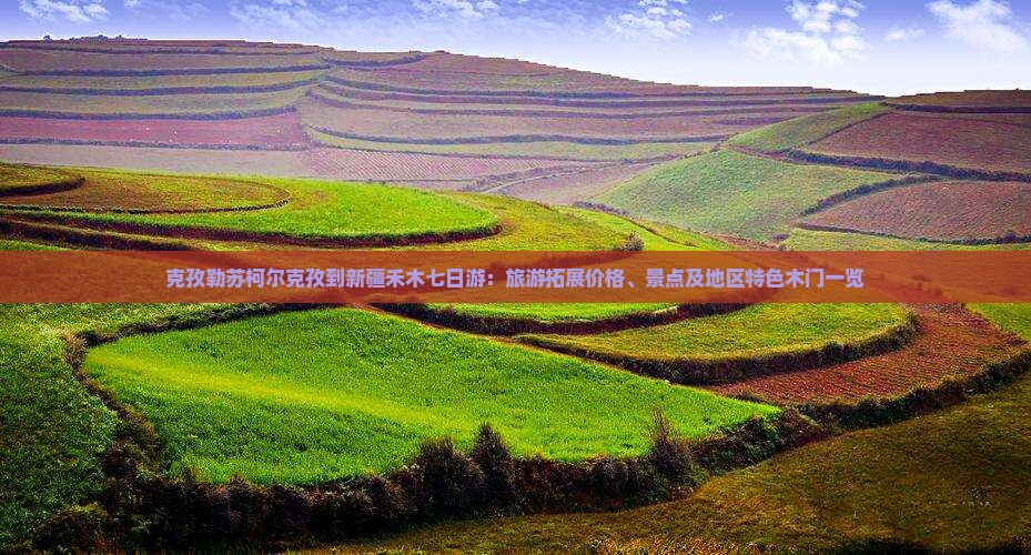 克孜勒苏柯尔克孜到新疆禾木七日游：旅游拓展价格、景点及地区特色木门一览