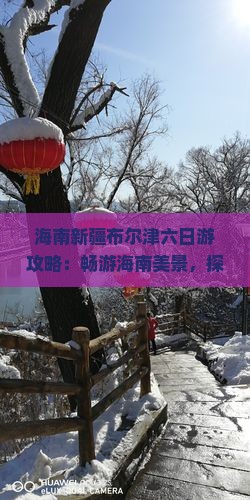海南新疆布尔津六日游攻略：畅游海南美景，探寻新疆布尔津魅力景点之旅