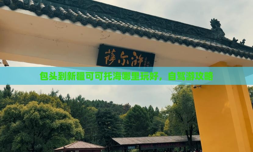 包头到新疆可可托海哪里玩好，自驾游攻略