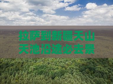 拉萨到新疆天山天池沿途必去景点推荐