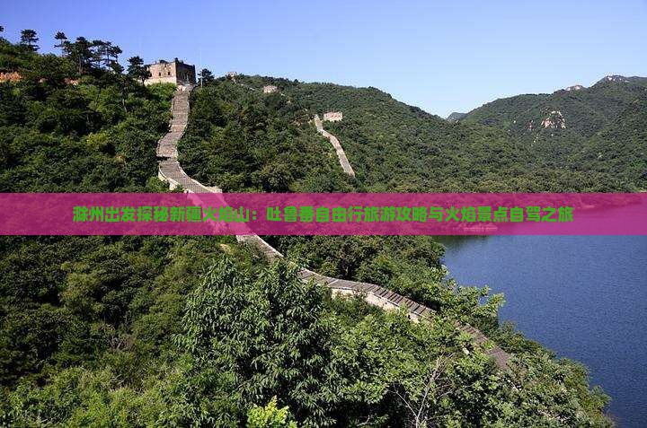 滁州出发探秘新疆火焰山：吐鲁番自由行旅游攻略与火焰景点自驾之旅