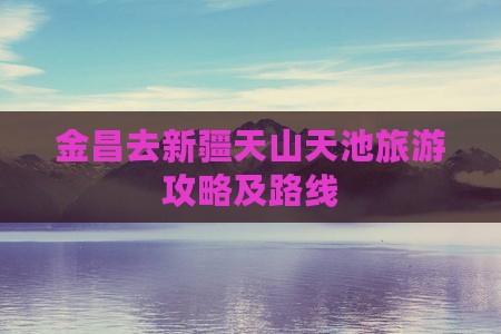 金昌去新疆天山天池旅游攻略及路线