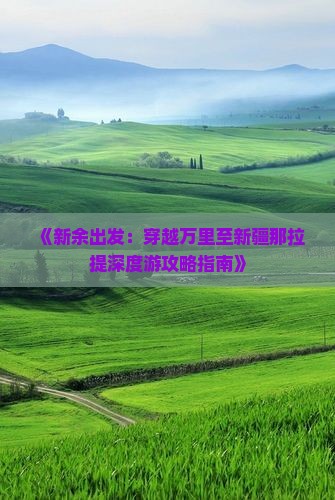 《新余出发：穿越万里至新疆那拉提深度游攻略指南》