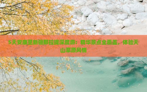 5天安康至新疆那拉提深度游：精华景点全覆盖，体验天山草原风情