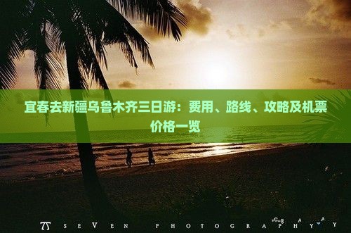 宜春去新疆乌鲁木齐三日游：费用、路线、攻略及机票价格一览