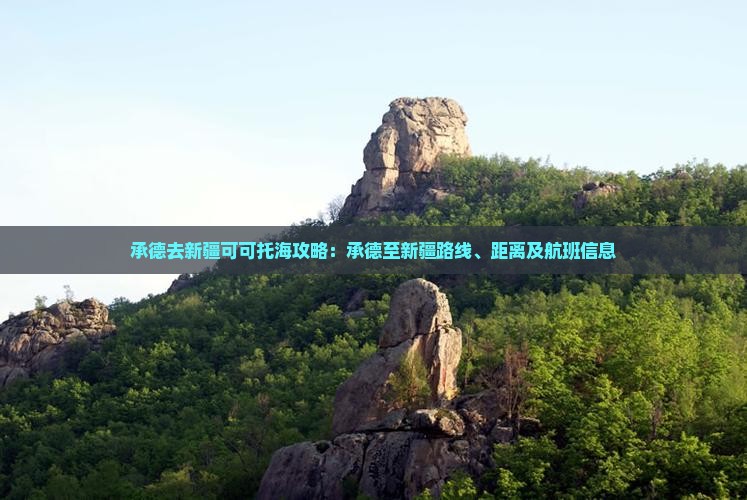 承德去新疆可可托海攻略：承德至新疆路线、距离及航班信息