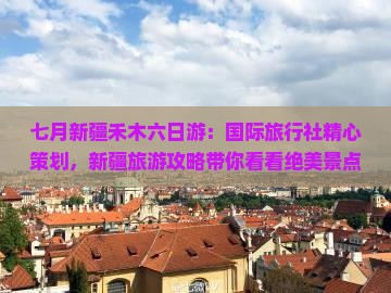 七月新疆禾木六日游：国际旅行社精心策划，新疆旅游攻略带你看看绝美景点