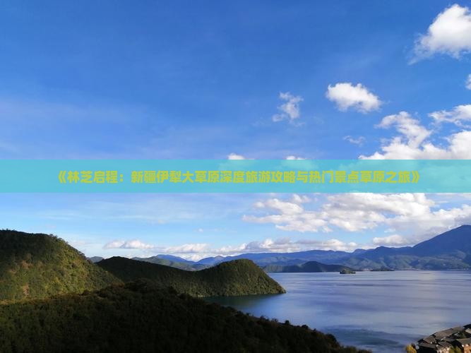 《林芝启程：新疆伊犁大草原深度旅游攻略与热门景点草原之旅》