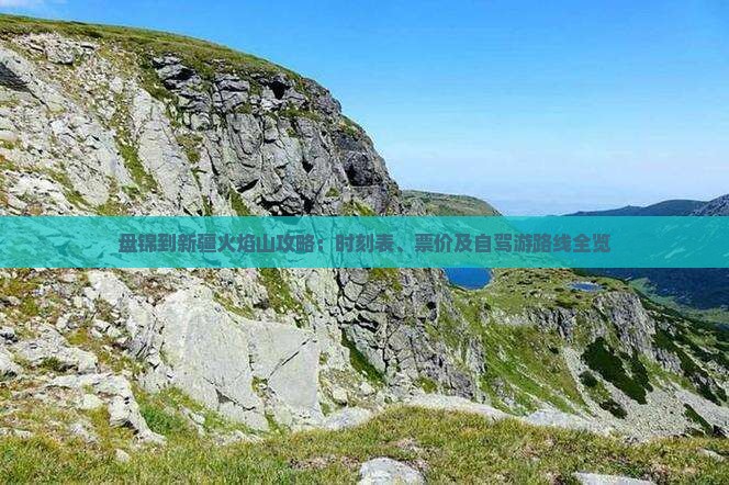 盘锦到新疆火焰山攻略：时刻表、票价及自驾游路线全览