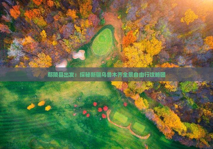 鄢陵县出发：探秘新疆乌鲁木齐全景自由行攻略团