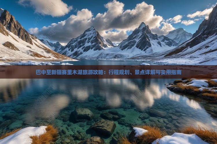 巴中至新疆赛里木湖旅游攻略：行程规划、景点详解与实用指南