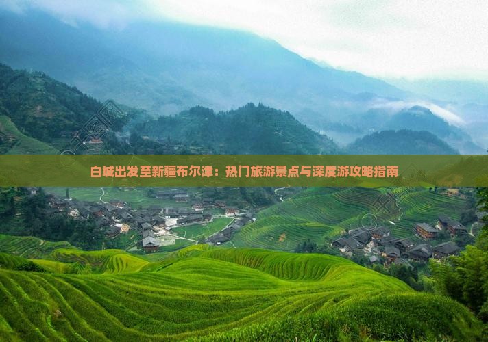白城出发至新疆布尔津：热门旅游景点与深度游攻略指南