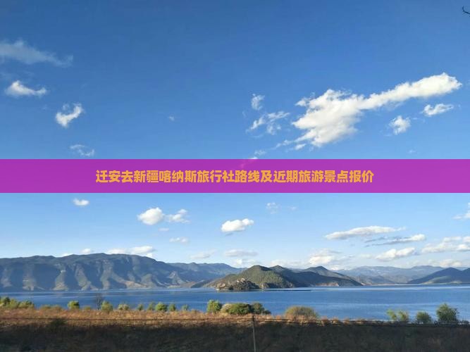 迁安去新疆喀纳斯旅行社路线及近期旅游景点报价