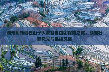 湖州到新疆独山子大峡谷自由团探险之旅，领略壮丽风光与民族风情