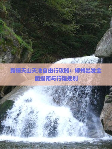 新疆天山天池自由行攻略：郴州出发全面指南与行程规划